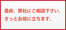 是非、弊社にご相談下さい。 きっとお役に立ちます。